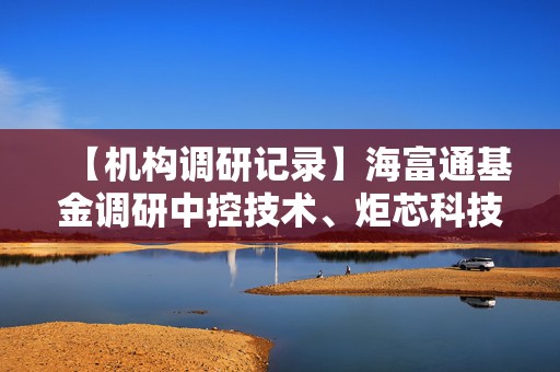 【机构调研记录】海富通基金调研中控技术、炬芯科技等3只个股（附名单）