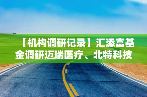 【机构调研记录】汇添富基金调研迈瑞医疗、北特科技等12只个股（附名单）