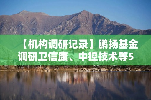 【机构调研记录】鹏扬基金调研卫信康、中控技术等5只个股（附名单）