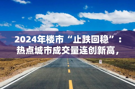 2024年楼市“止跌回稳”：热点城市成交量连创新高，民企重燃拿地热情