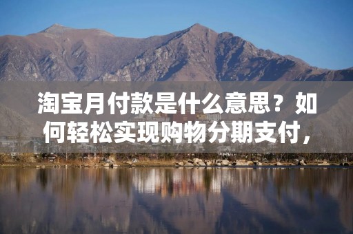 淘宝月付款是什么意思？如何轻松实现购物分期支付，享受更多购物乐趣！