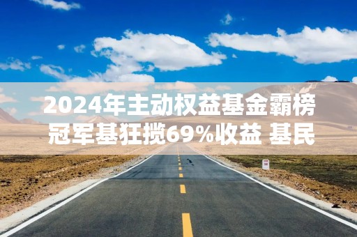 2024年主动权益基金霸榜 冠军基狂揽69%收益 基民速看