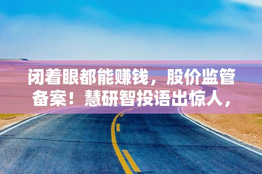 闭着眼都能赚钱，股价监管备案！慧研智投语出惊人，被监管责令改正罚款180万！今年19家投顾被暂停新增客户