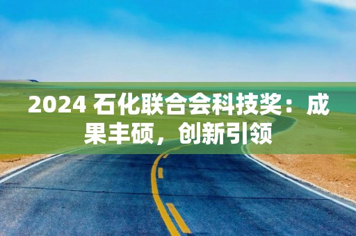 2024 石化联合会科技奖：成果丰硕，创新引领