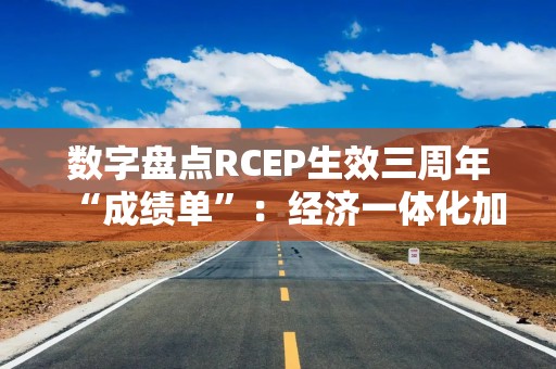 数字盘点RCEP生效三周年“成绩单”：经济一体化加速 机遇增多