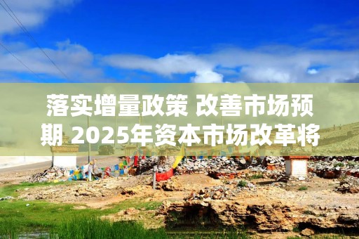 落实增量政策 改善市场预期 2025年资本市场改革将全面深化