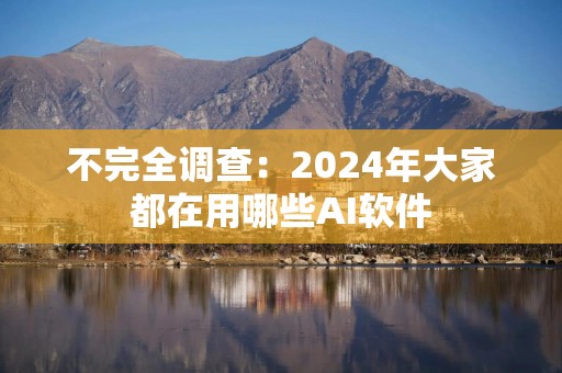 不完全调查：2024年大家都在用哪些AI软件