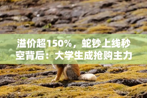 溢价超150%，蛇钞上线秒空背后：大学生成抢购主力