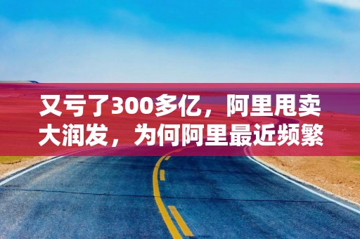 又亏了300多亿，阿里甩卖大润发，为何阿里最近频繁甩卖新零售企业？