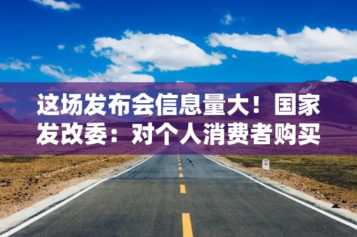 这场发布会信息量大！国家发改委：对个人消费者购买手机、平板等给予补贴