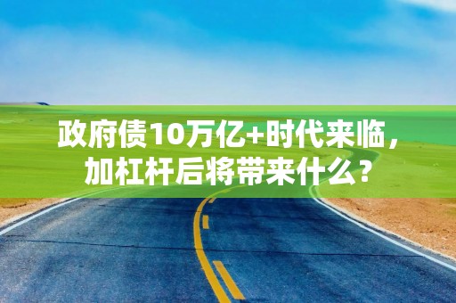 政府债10万亿+时代来临，加杠杆后将带来什么？