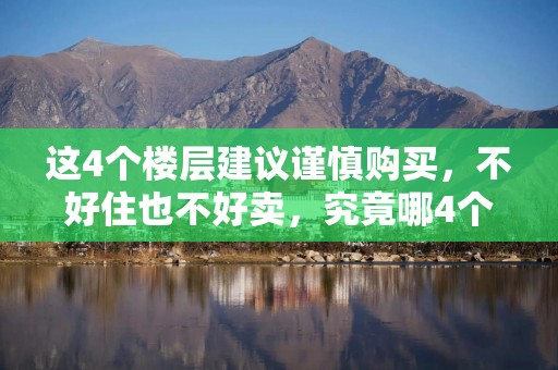 这4个楼层建议谨慎购买，不好住也不好卖，究竟哪4个楼层呢？