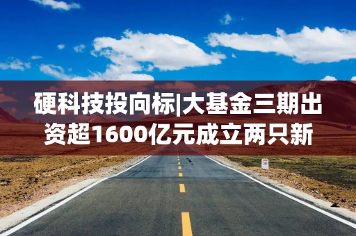 硬科技投向标|大基金三期出资超1600亿元成立两只新基金 工信部：到2027年建设1万个5G工厂