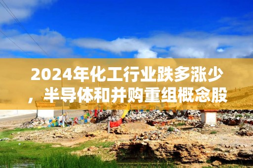 2024年化工行业跌多涨少，半导体和并购重组概念股火爆，这几家公司抓住风口