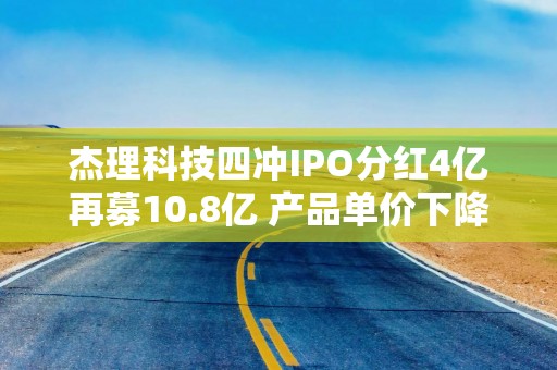 杰理科技四冲IPO分红4亿再募10.8亿 产品单价下降最大供应商采购占比66%