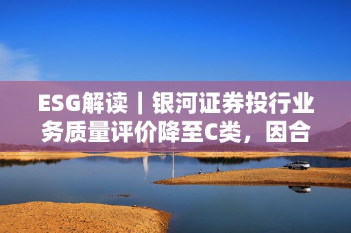 ESG解读｜银河证券投行业务质量评价降至C类，因合规问题监管警示函不断