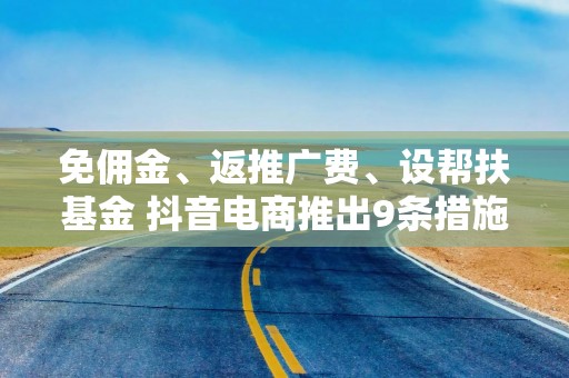 免佣金、返推广费、设帮扶基金 抖音电商推出9条措施助力商家降本增收