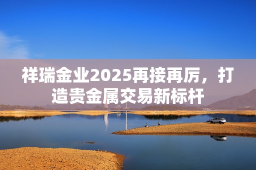 祥瑞金业2025再接再厉，打造贵金属交易新标杆