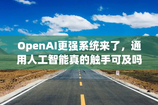 OpenAI更强系统来了，通用人工智能真的触手可及吗？