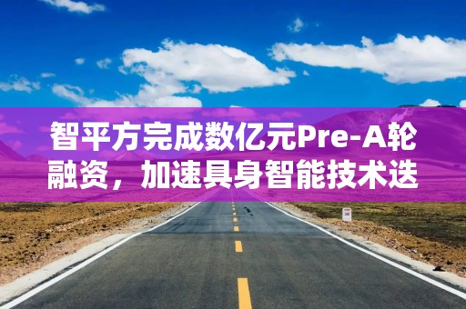 智平方完成数亿元Pre-A轮融资，加速具身智能技术迭代与商业化