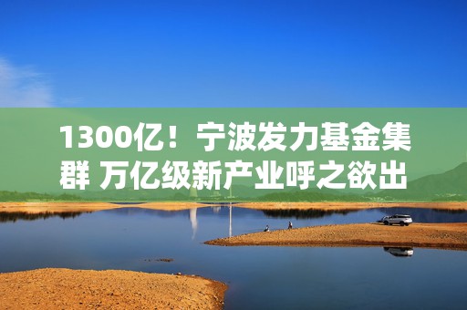 1300亿！宁波发力基金集群 万亿级新产业呼之欲出