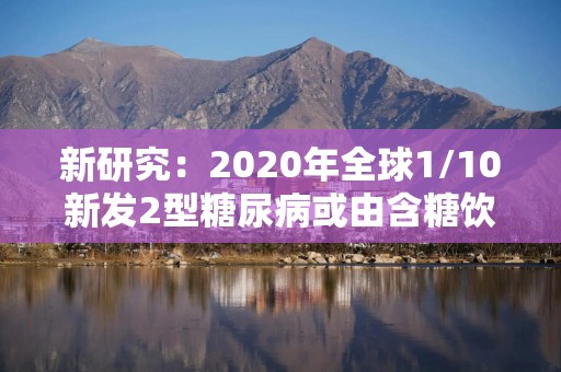 新研究：2020年全球1/10新发2型糖尿病或由含糖饮料导致