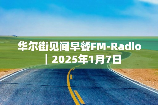 华尔街见闻早餐FM-Radio｜2025年1月7日