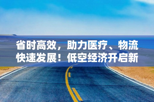 省时高效，助力医疗、物流快速发展！低空经济开启新“机”遇→