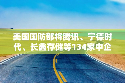 美国国防部将腾讯、宁德时代、长鑫存储等134家中企列入黑名单，6家被移出！