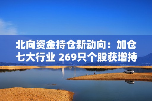 北向资金持仓新动向：加仓七大行业 269只个股获增持超亿元