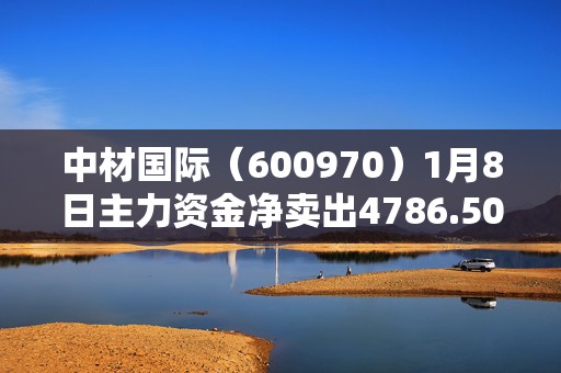 中材国际（600970）1月8日主力资金净卖出4786.50万元