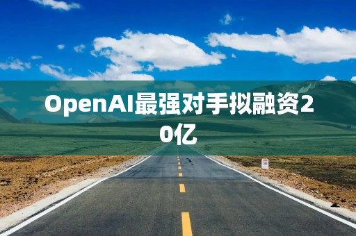 OpenAI最强对手拟融资20亿