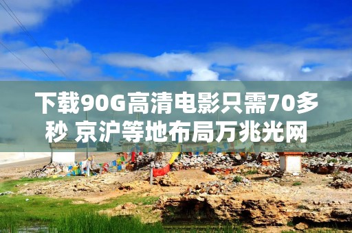 下载90G高清电影只需70多秒 京沪等地布局万兆光网