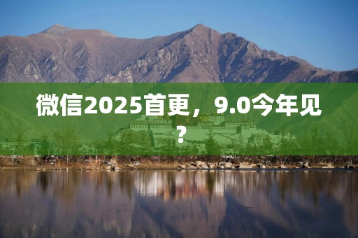 微信2025首更，9.0今年见？