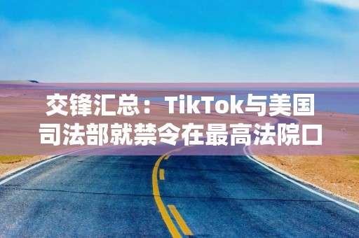 交锋汇总：TikTok与美国司法部就禁令在最高法院口头辩论现场