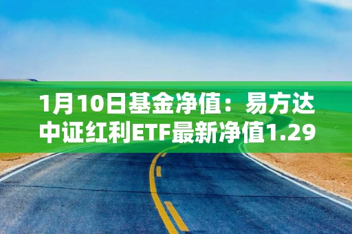 1月10日基金净值：易方达中证红利ETF最新净值1.2998，跌1.44%