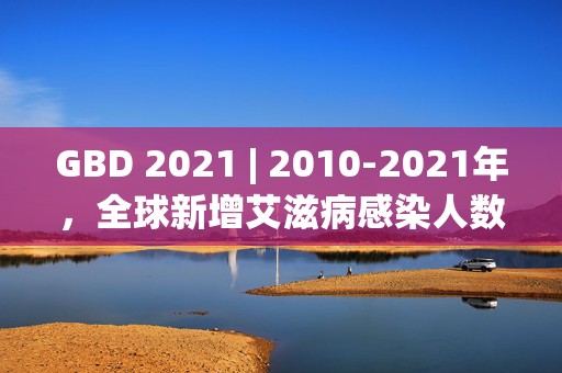 GBD 2021 | 2010-2021年，全球新增艾滋病感染人数下降21.9%