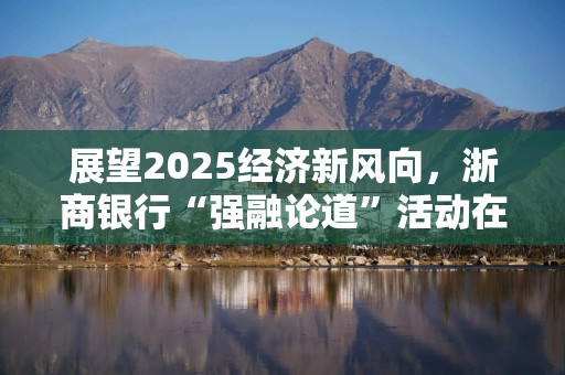 展望2025经济新风向，浙商银行“强融论道”活动在沪举办