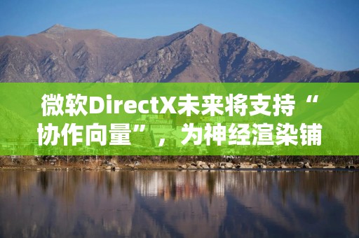 微软DirectX未来将支持“协作向量”，为神经渲染铺路