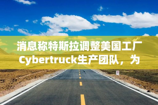 消息称特斯拉调整美国工厂Cybertruck生产团队，为Model Y让路