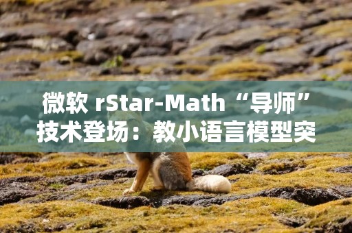 微软 rStar-Math“导师”技术登场：教小语言模型突破数学推理