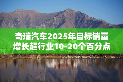 奇瑞汽车2025年目标销量增长超行业10-20个百分点