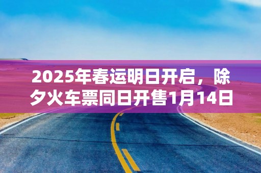 2025年春运明日开启，除夕火车票同日开售1月14日开启