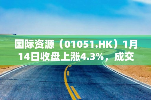 国际资源（01051.HK）1月14日收盘上涨4.3%，成交315.58万港元