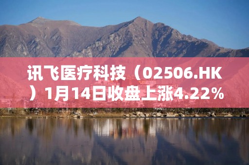 讯飞医疗科技（02506.HK）1月14日收盘上涨4.22%，成交143.64万港元