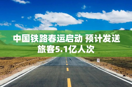 中国铁路春运启动 预计发送旅客5.1亿人次