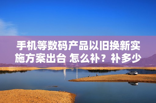 手机等数码产品以旧换新实施方案出台 怎么补？补多少？一文了解