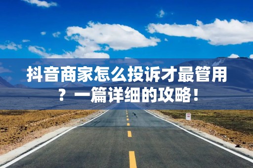 抖音商家怎么投诉才最管用？一篇详细的攻略！