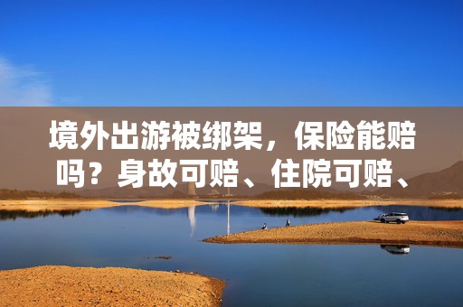 境外出游被绑架，保险能赔吗？身故可赔、住院可赔、被绑一天赔3000元津贴