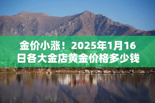 金价小涨！2025年1月16日各大金店黄金价格多少钱一克？